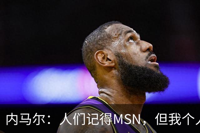内马尔：人们记得MSN，但我个人巅峰在巴黎