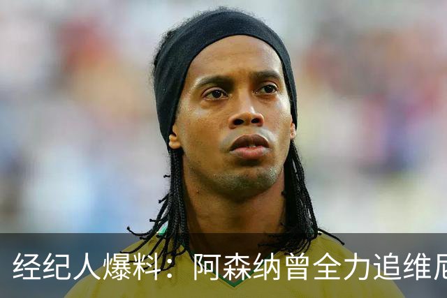 经纪人爆料：阿森纳曾全力追维尼修斯，他确实认真考虑过