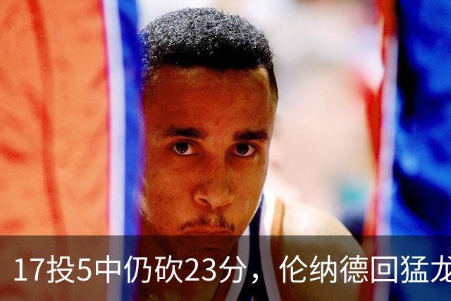 17投5中仍砍23分，伦纳德回猛龙首战只求多打几分钟